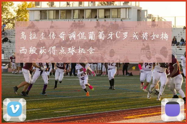 乌拉圭传奇调侃葡萄牙C罗或将如梅西般获得点球机会