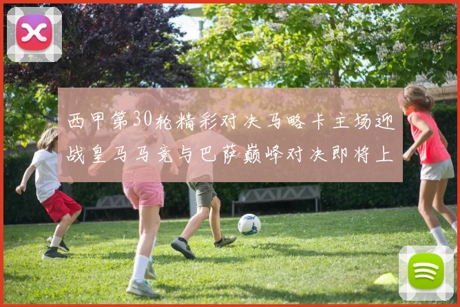 西甲第30轮精彩对决马略卡主场迎战皇马马竞与巴萨巅峰对决即将上演