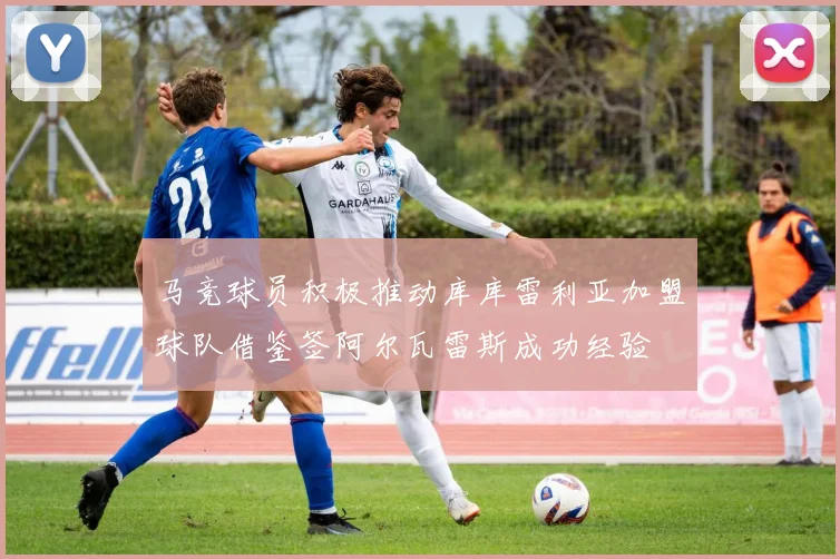 马竞球员积极推动库库雷利亚加盟球队借鉴签阿尔瓦雷斯成功经验