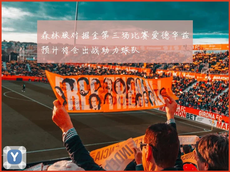 森林狼对掘金第三场比赛爱德华兹预计将会出战助力球队