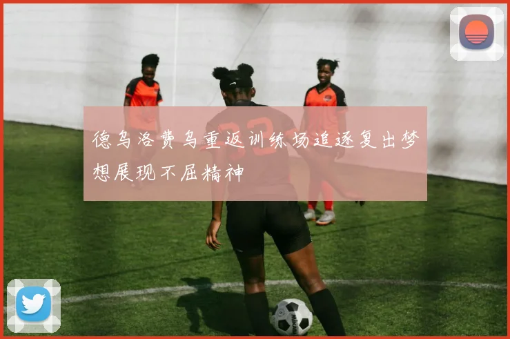 德乌洛费乌重返训练场追逐复出梦想展现不屈精神