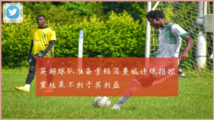英超球队准备索赔若曼城违规指控案结果不利于其利益