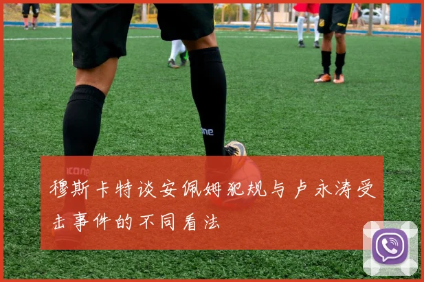 穆斯卡特谈安佩姆犯规与卢永涛受击事件的不同看法