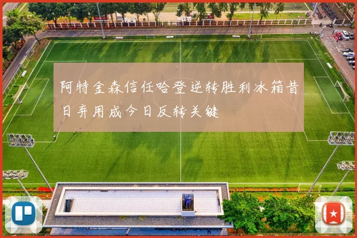 阿特金森信任哈登逆转胜利冰箱昔日弃用成今日反转关键