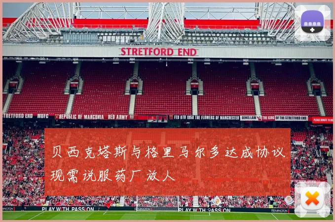 贝西克塔斯与格里马尔多达成协议现需说服药厂放人