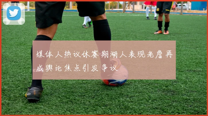 媒体人热议休赛期湖人表现老詹再成舆论焦点引发争议