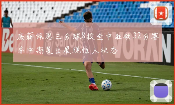 底薪佩恩三分球8投全中狂砍32分赛季中期复出展现惊人状态