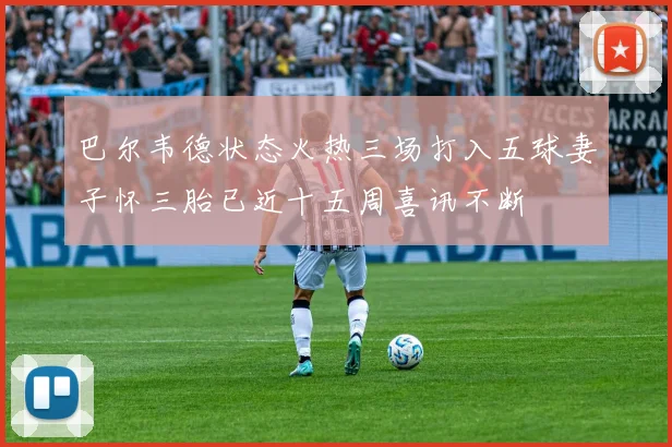 巴尔韦德状态火热三场打入五球妻子怀三胎已近十五周喜讯不断