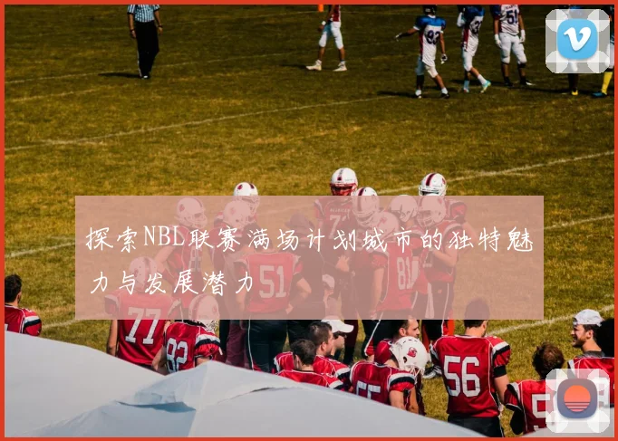 探索NBL联赛满场计划城市的独特魅力与发展潜力