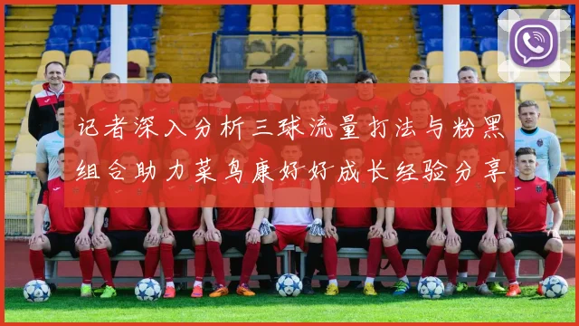记者深入分析三球流量打法与粉黑组合助力菜鸟康好好成长经验分享