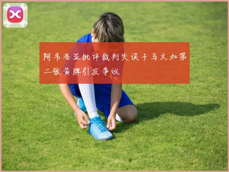 阿韦洛亚批评裁判失误卡马文加第二张黄牌引发争议
