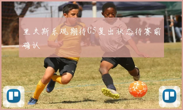 里夫斯乐观期待G5复出状态待赛前确认