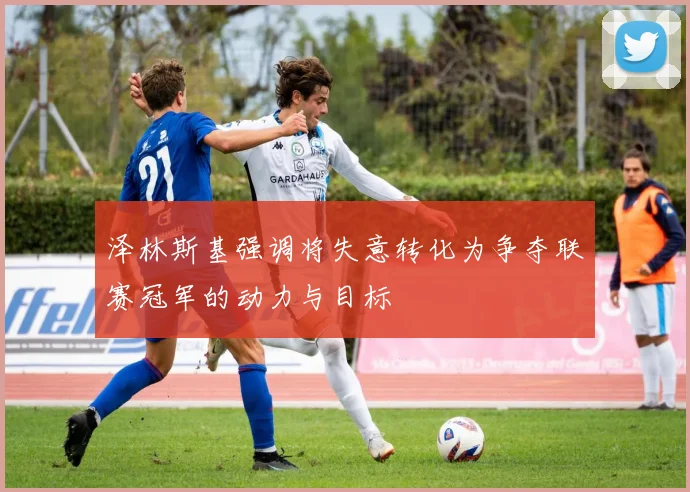 泽林斯基强调将失意转化为争夺联赛冠军的动力与目标