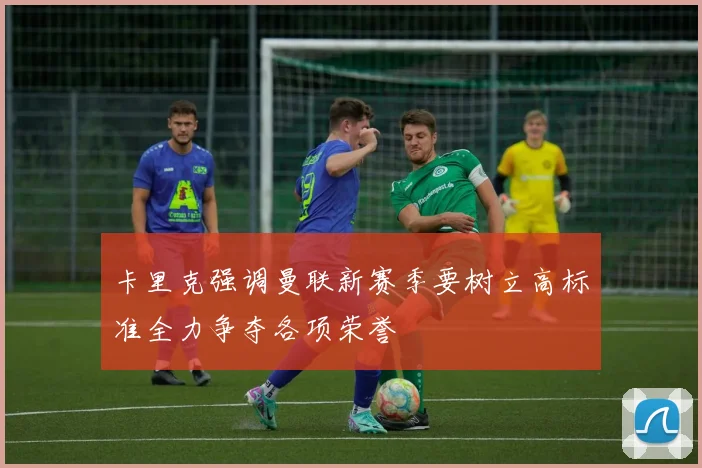 卡里克强调曼联新赛季要树立高标准全力争夺各项荣誉