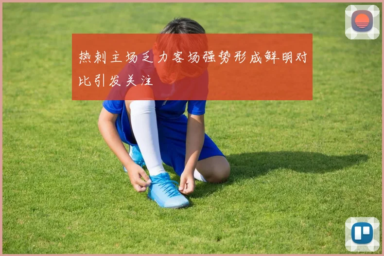 热刺主场乏力客场强势形成鲜明对比引发关注