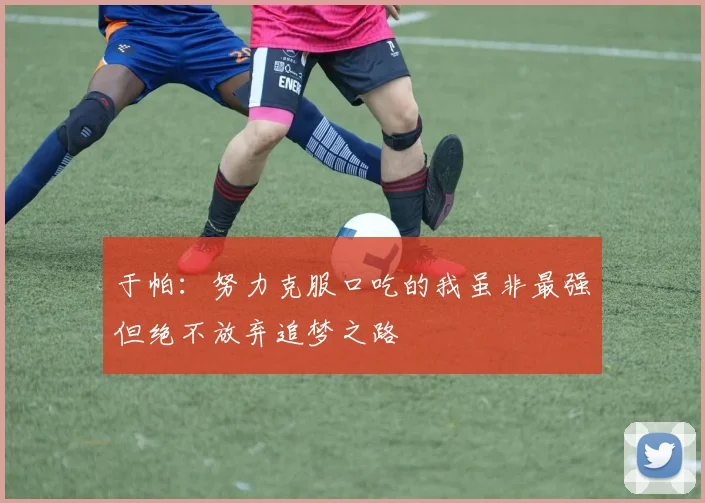 于帕：努力克服口吃的我虽非最强但绝不放弃追梦之路