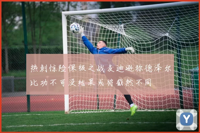 热刺惊险保级之战麦迪逊称德泽尔比功不可没结果或将截然不同