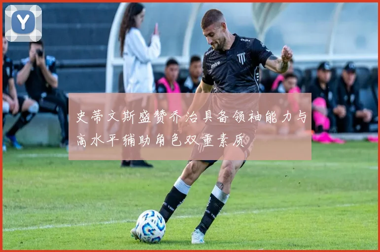史蒂文斯盛赞乔治具备领袖能力与高水平辅助角色双重素质