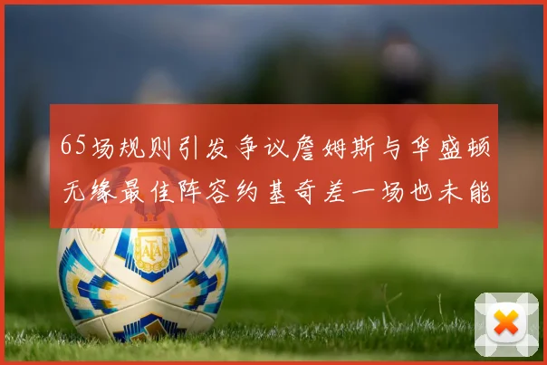 65场规则引发争议詹姆斯与华盛顿无缘最佳阵容约基奇差一场也未能入选