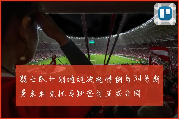 骑士队计划通过次轮特例与34号新秀米利克托马斯签订正式合同