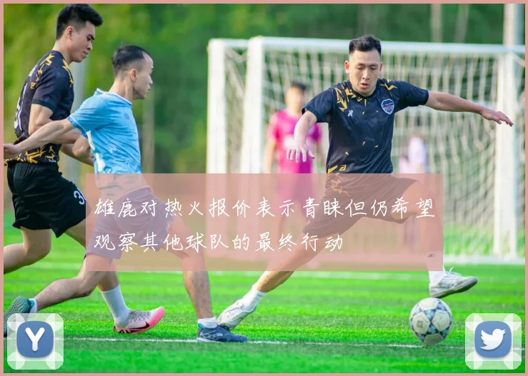 雄鹿对热火报价表示青睐但仍希望观察其他球队的最终行动