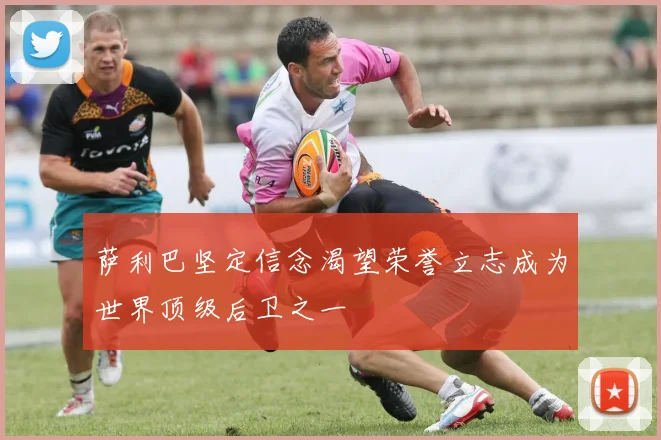 萨利巴坚定信念渴望荣誉立志成为世界顶级后卫之一