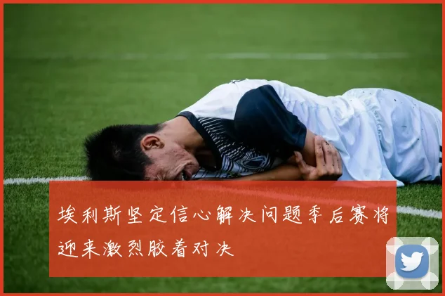 埃利斯坚定信心解决问题季后赛将迎来激烈胶着对决